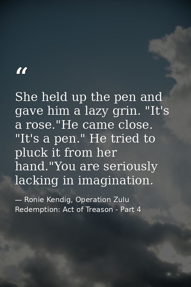 She held up the pen and gave him a lazy grin. "It's a rose."He came close. "It's a pen." He tried to pluck it from her h — Ronie Kendig, Operation Zulu Redemption: Act of Treason - Part 4