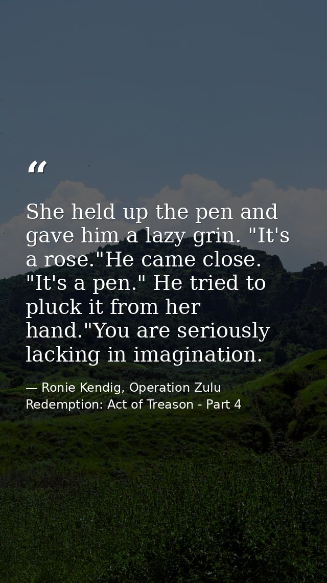 She held up the pen and gave him a lazy grin. "It's a rose."He came close. "It's a pen." He tried to pluck it from her h — Ronie Kendig, Operation Zulu Redemption: Act of Treason - Part 4