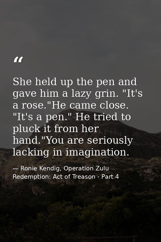She held up the pen and gave him a lazy grin. "It's a rose."He came close. "It's a pen." He tried to pluck it from her h — Ronie Kendig, Operation Zulu Redemption: Act of Treason - Part 4