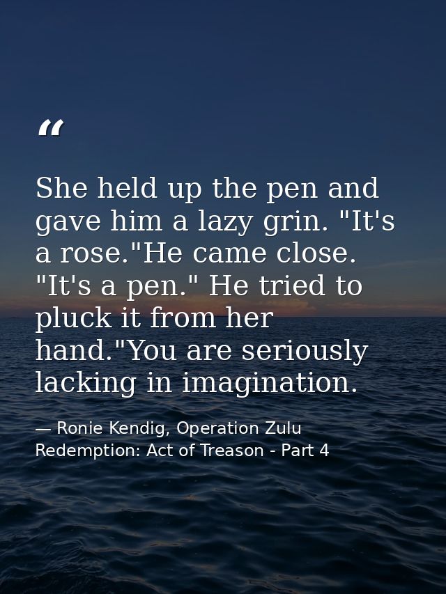 She held up the pen and gave him a lazy grin. "It's a rose."He came close. "It's a pen." He tried to pluck it from her h — Ronie Kendig, Operation Zulu Redemption: Act of Treason - Part 4