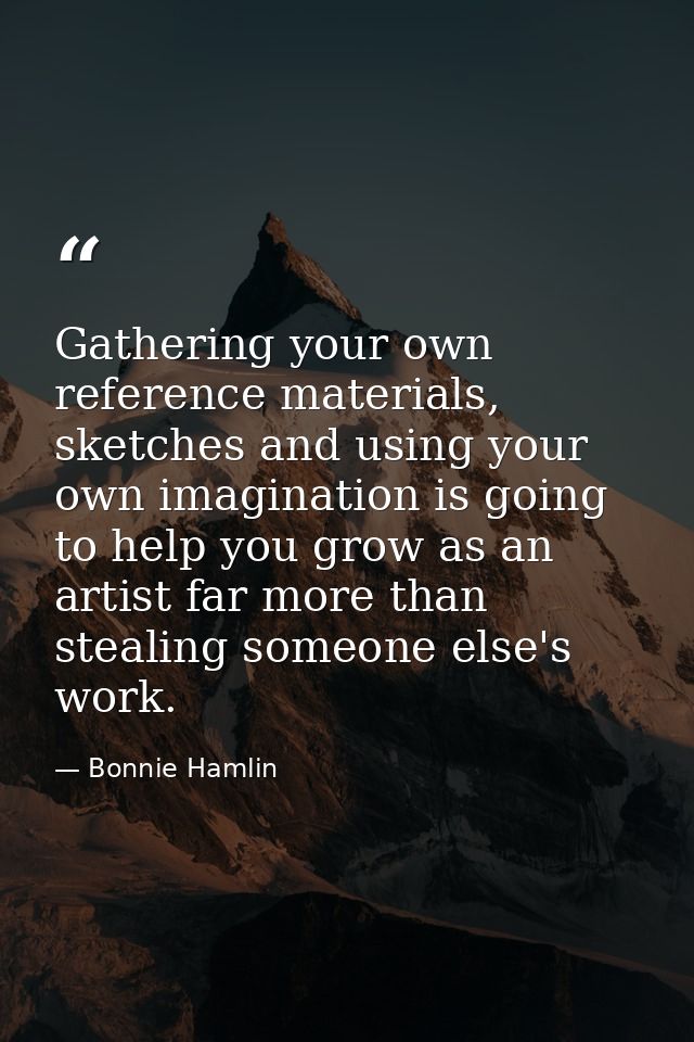 Gathering your own reference materials, sketches and using your own imagination is going to help you grow as an artist f — Bonnie Hamlin