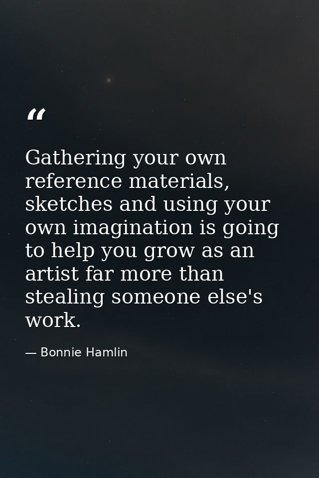 Gathering your own reference materials, sketches and using your own imagination is going to help you grow as an artist f — Bonnie Hamlin