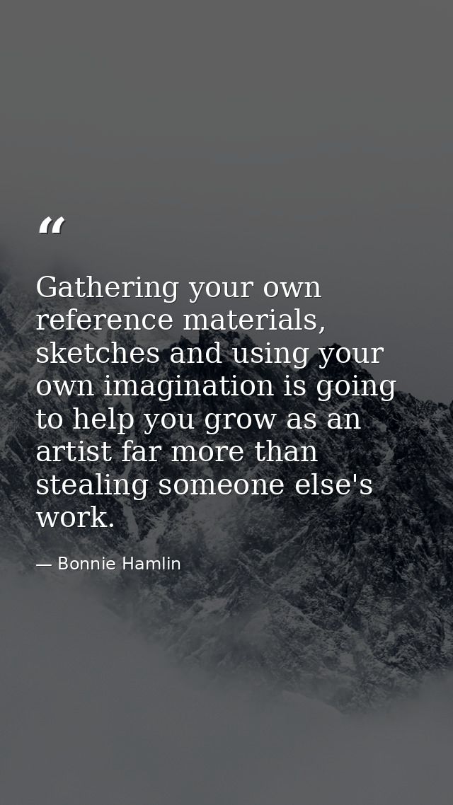 Gathering your own reference materials, sketches and using your own imagination is going to help you grow as an artist f — Bonnie Hamlin