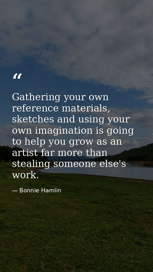 Gathering your own reference materials, sketches and using your own imagination is going to help you grow as an artist f — Bonnie Hamlin