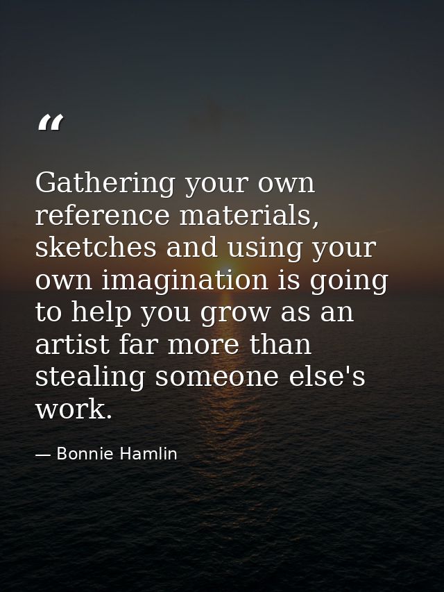 Gathering your own reference materials, sketches and using your own imagination is going to help you grow as an artist f — Bonnie Hamlin