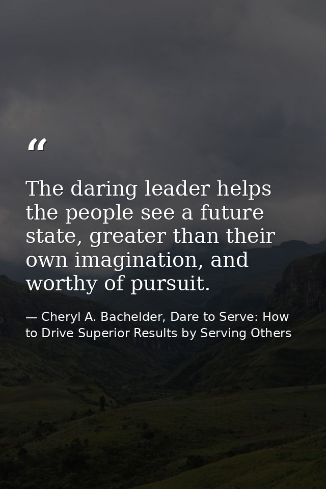 The daring leader helps the people see a future state, greater than their own imagination, and worthy of pursuit. — Cheryl A. Bachelder, Dare to Serve: How to Drive Superior Results by Serving Others