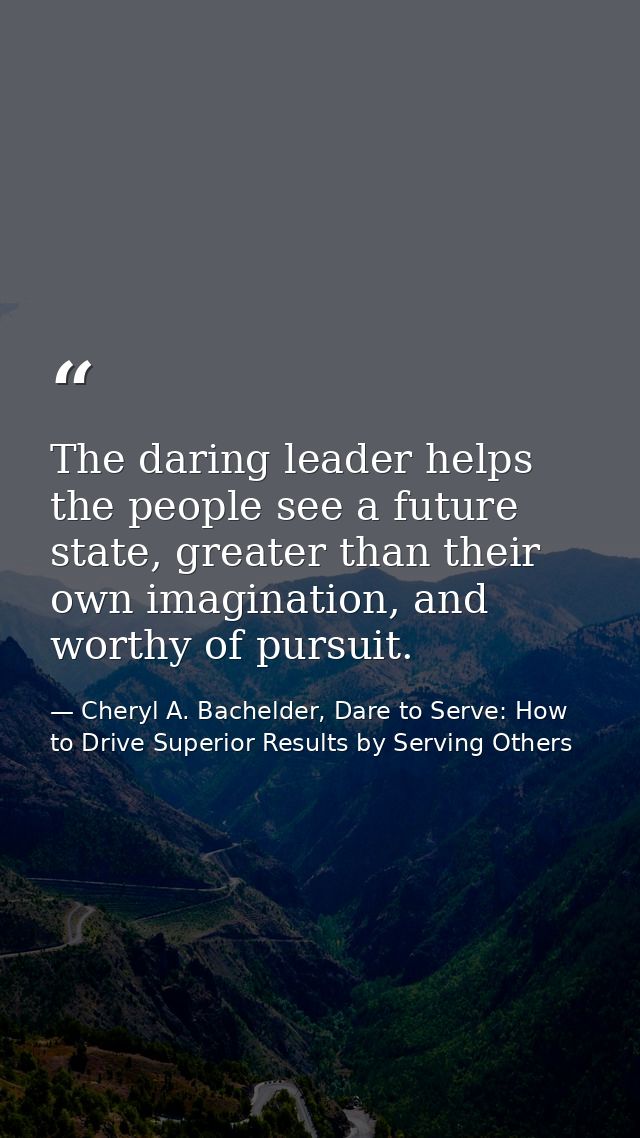 The daring leader helps the people see a future state, greater than their own imagination, and worthy of pursuit. — Cheryl A. Bachelder, Dare to Serve: How to Drive Superior Results by Serving Others
