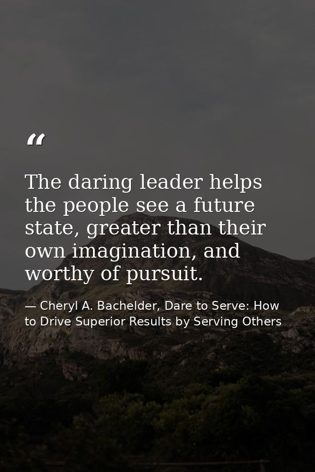The daring leader helps the people see a future state, greater than their own imagination, and worthy of pursuit. — Cheryl A. Bachelder, Dare to Serve: How to Drive Superior Results by Serving Others