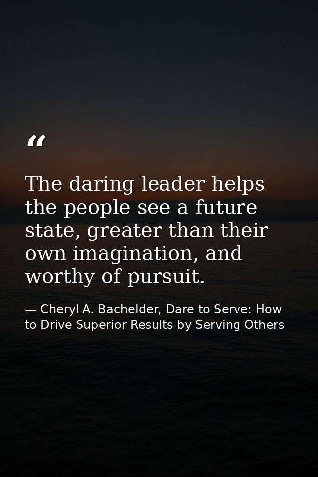 The daring leader helps the people see a future state, greater than their own imagination, and worthy of pursuit. — Cheryl A. Bachelder, Dare to Serve: How to Drive Superior Results by Serving Others