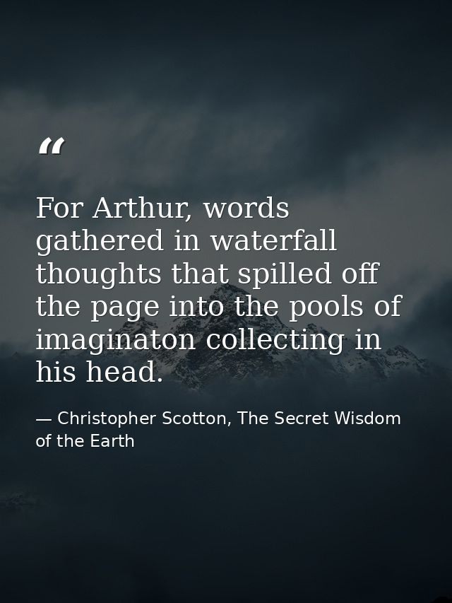For Arthur, words gathered in waterfall thoughts that spilled off the page into the pools of imaginaton collecting in hi — Christopher Scotton, The Secret Wisdom of the Earth