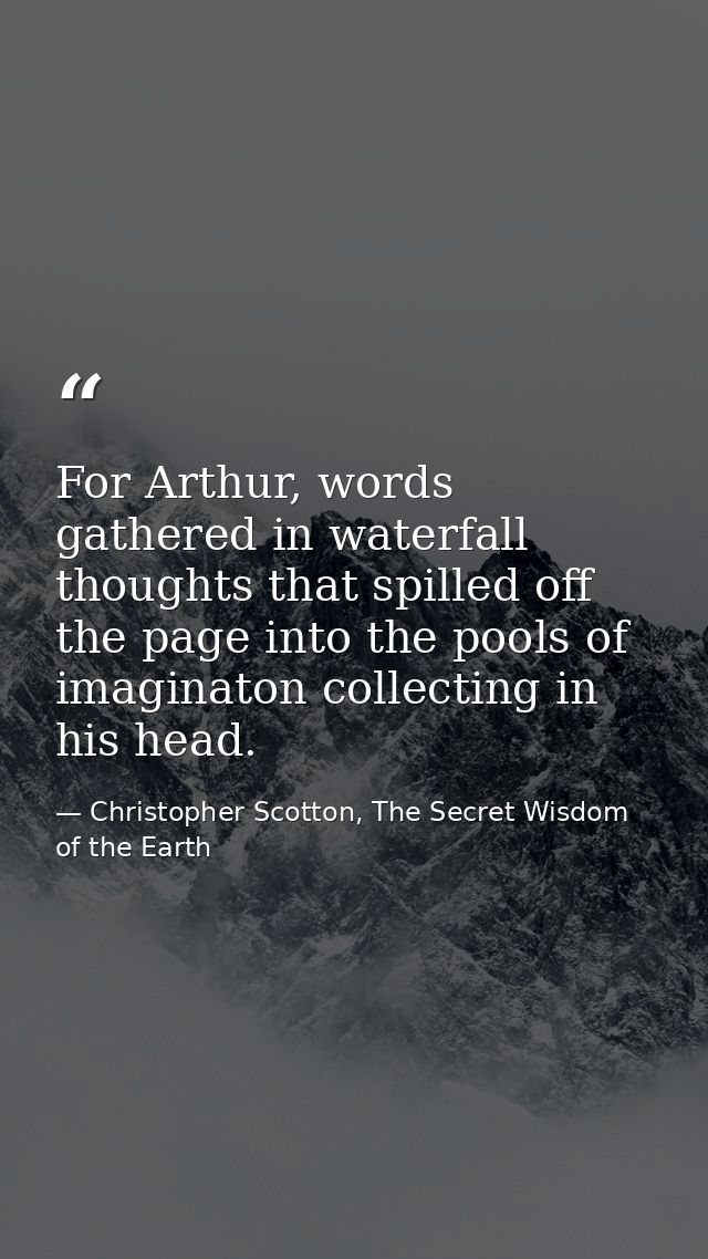 For Arthur, words gathered in waterfall thoughts that spilled off the page into the pools of imaginaton collecting in hi — Christopher Scotton, The Secret Wisdom of the Earth