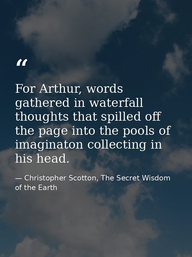 For Arthur, words gathered in waterfall thoughts that spilled off the page into the pools of imaginaton collecting in hi — Christopher Scotton, The Secret Wisdom of the Earth