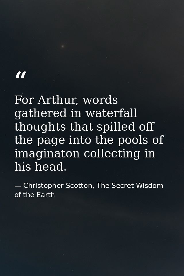 For Arthur, words gathered in waterfall thoughts that spilled off the page into the pools of imaginaton collecting in hi — Christopher Scotton, The Secret Wisdom of the Earth