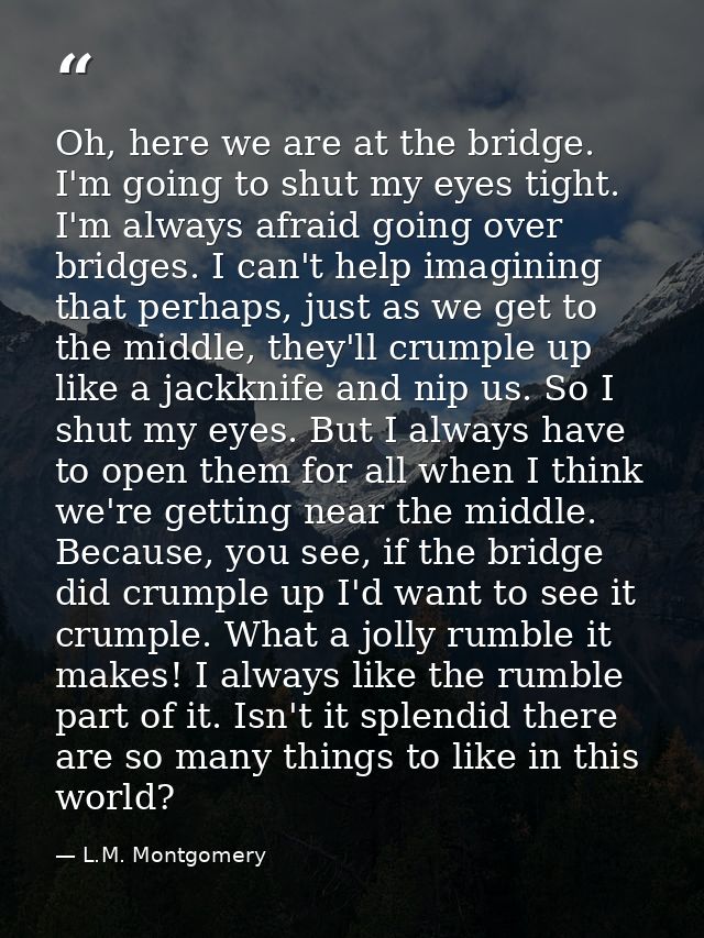 Oh, here we are at the bridge. I'm going to shut my eyes tight. I'm always afraid going over bridges. I can't help imagi — L.M. Montgomery