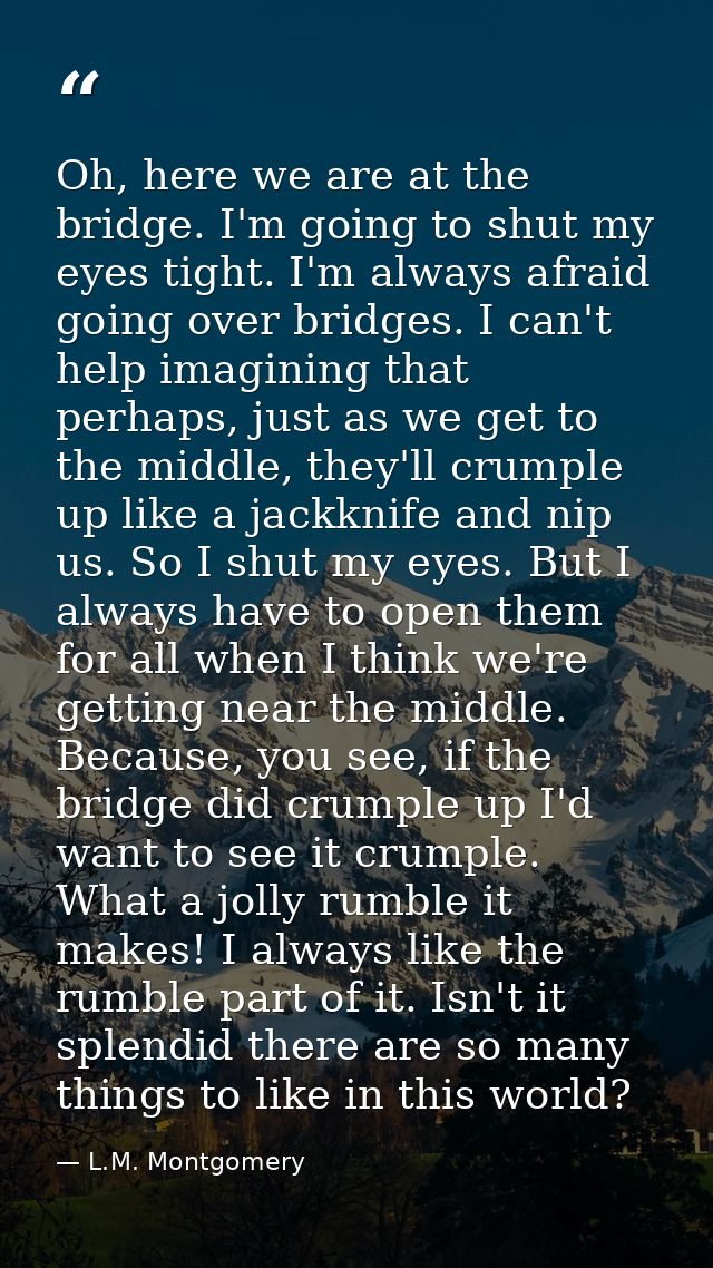 Oh, here we are at the bridge. I'm going to shut my eyes tight. I'm always afraid going over bridges. I can't help imagi — L.M. Montgomery