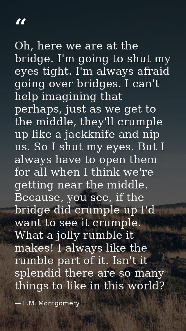 Oh, here we are at the bridge. I'm going to shut my eyes tight. I'm always afraid going over bridges. I can't help imagi — L.M. Montgomery
