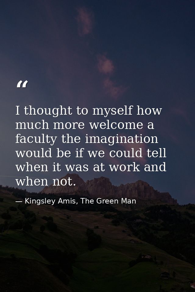 I thought to myself how much more welcome a faculty the imagination would be if we could tell when it was at work and wh — Kingsley Amis, The Green Man