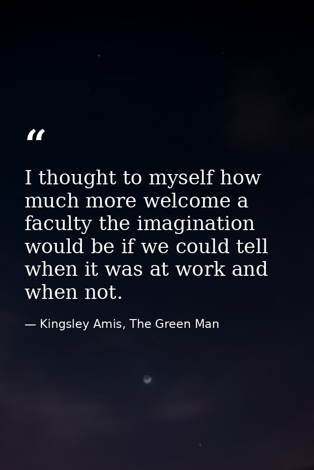 I thought to myself how much more welcome a faculty the imagination would be if we could tell when it was at work and wh — Kingsley Amis, The Green Man