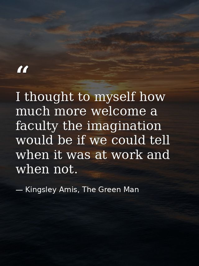 I thought to myself how much more welcome a faculty the imagination would be if we could tell when it was at work and wh — Kingsley Amis, The Green Man