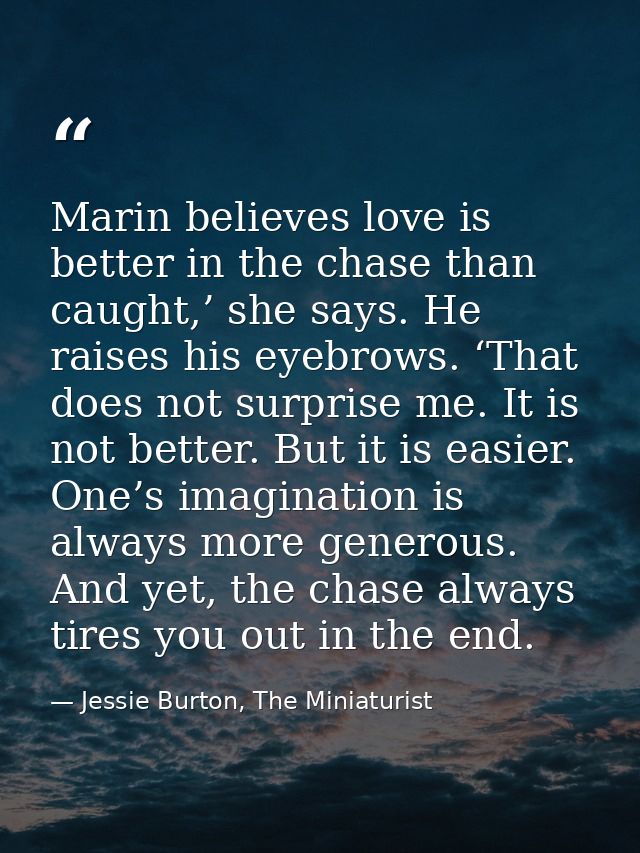 Marin believes love is better in the chase than caught,’ she says. He raises his eyebrows. ‘That does not surprise me. I — Jessie Burton, The Miniaturist