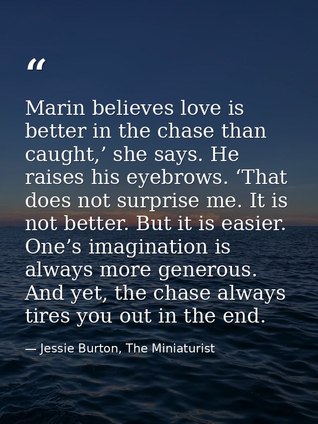 Marin believes love is better in the chase than caught,’ she says. He raises his eyebrows. ‘That does not surprise me. I — Jessie Burton, The Miniaturist