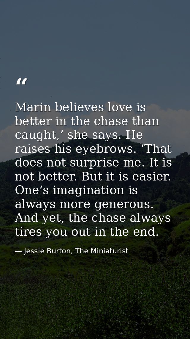 Marin believes love is better in the chase than caught,’ she says. He raises his eyebrows. ‘That does not surprise me. I — Jessie Burton, The Miniaturist