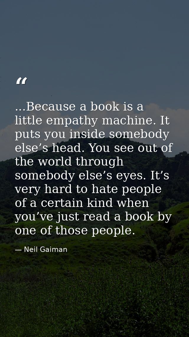 ...Because a book is a little empathy machine. It puts you inside somebody else’s head. You see out of the world through — Neil Gaiman