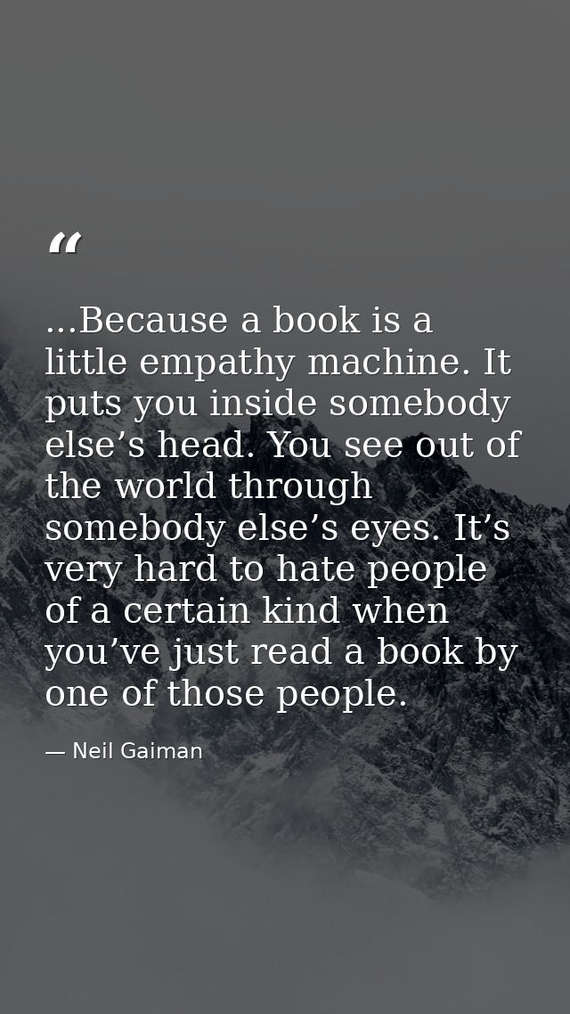 ...Because a book is a little empathy machine. It puts you inside somebody else’s head. You see out of the world through — Neil Gaiman