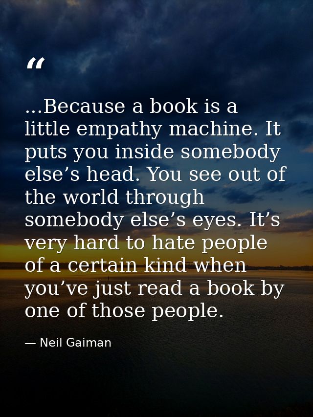 ...Because a book is a little empathy machine. It puts you inside somebody else’s head. You see out of the world through — Neil Gaiman