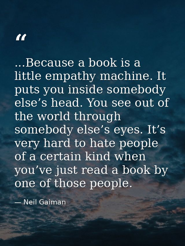 ...Because a book is a little empathy machine. It puts you inside somebody else’s head. You see out of the world through — Neil Gaiman