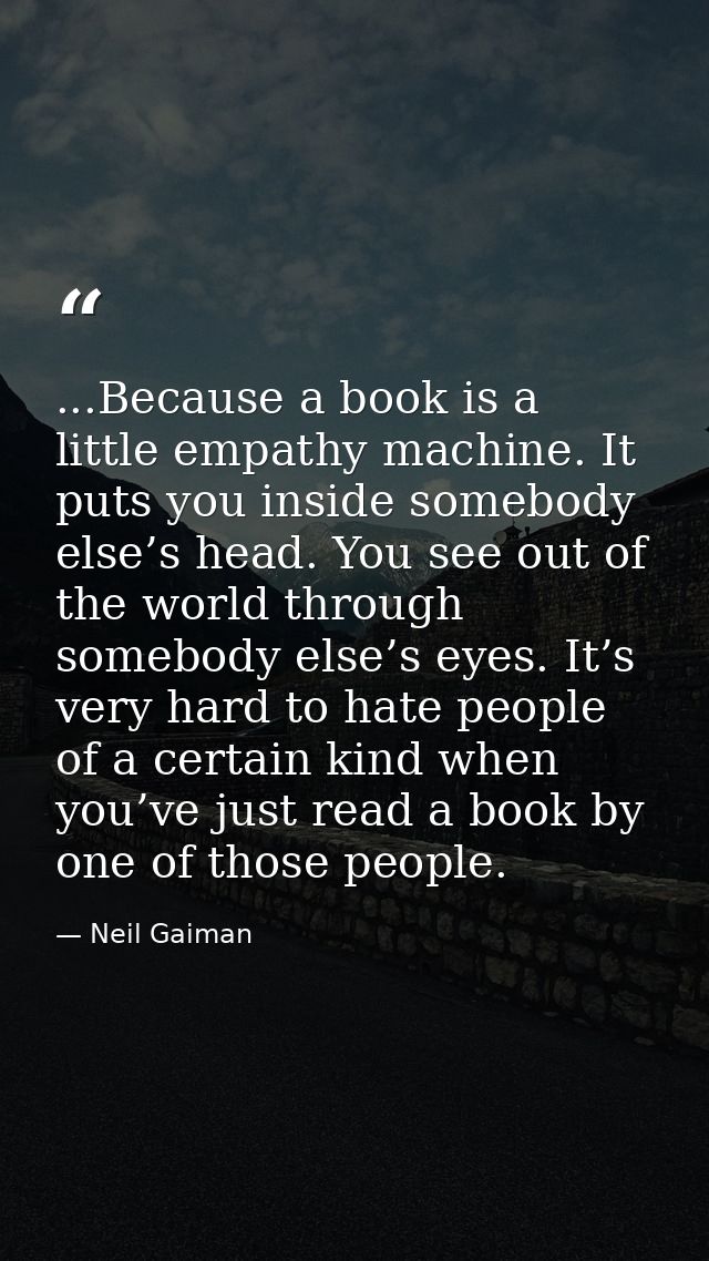 ...Because a book is a little empathy machine. It puts you inside somebody else’s head. You see out of the world through — Neil Gaiman