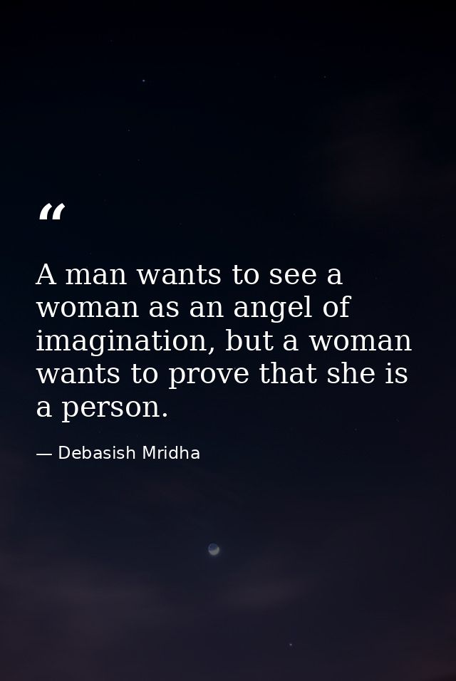 A man wants to see a woman as an angel of imagination, but a woman wants to prove that she is a person. — Debasish Mridha
