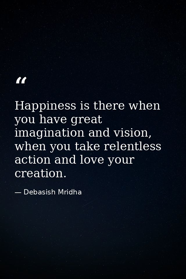 Happiness is there when you have great imagination and vision, when you take relentless action and love your creation. — Debasish Mridha