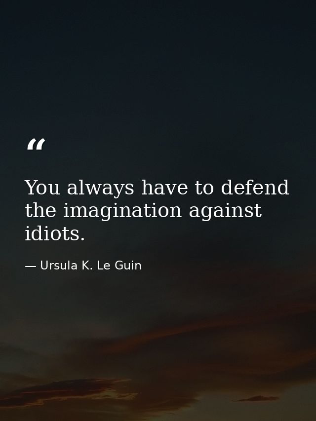You always have to defend the imagination against idiots. — Ursula K. Le Guin