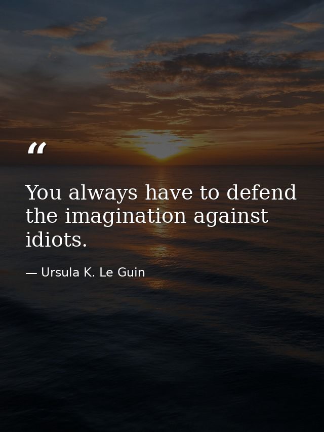 You always have to defend the imagination against idiots. — Ursula K. Le Guin