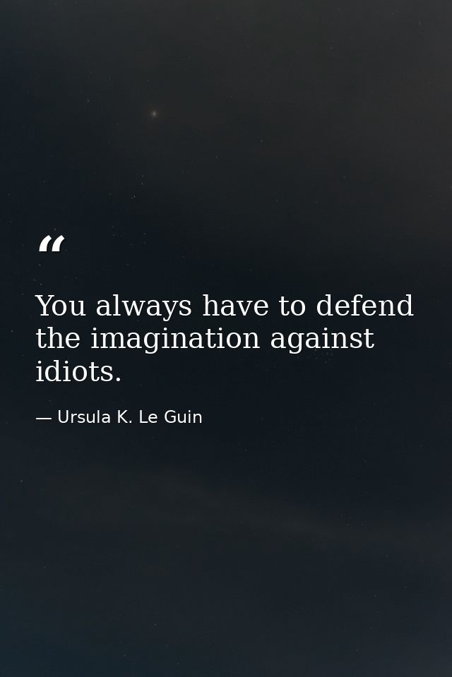 You always have to defend the imagination against idiots. — Ursula K. Le Guin