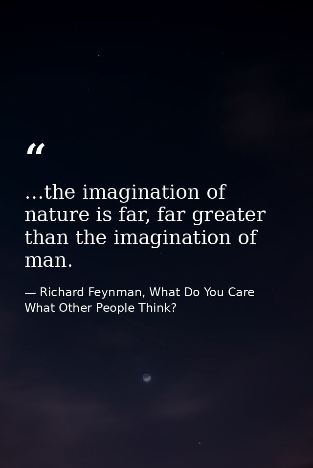 …the imagination of nature is far, far greater than the imagination of man. — Richard Feynman, What Do You Care What Other People Think?