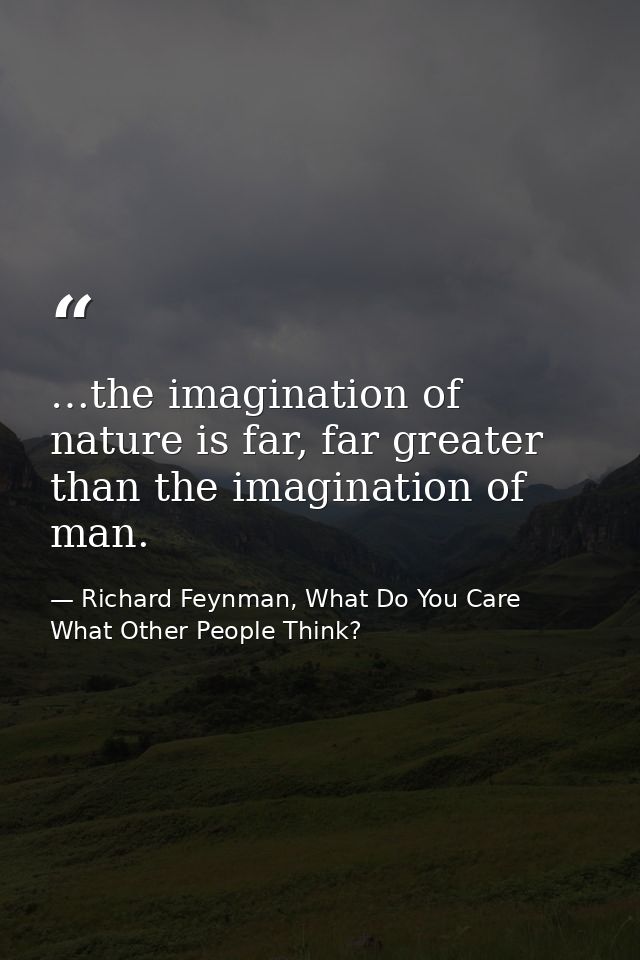 …the imagination of nature is far, far greater than the imagination of man. — Richard Feynman, What Do You Care What Other People Think?