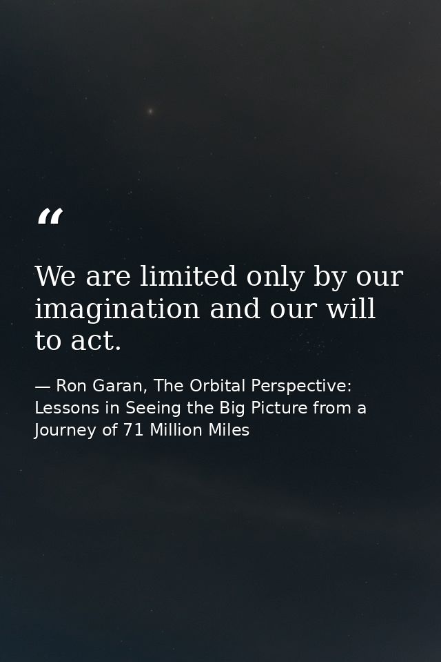 We are limited only by our imagination and our will to act. — Ron Garan, The Orbital Perspective: Lessons in Seeing the Big Picture from a Journey of 71 Million Miles
