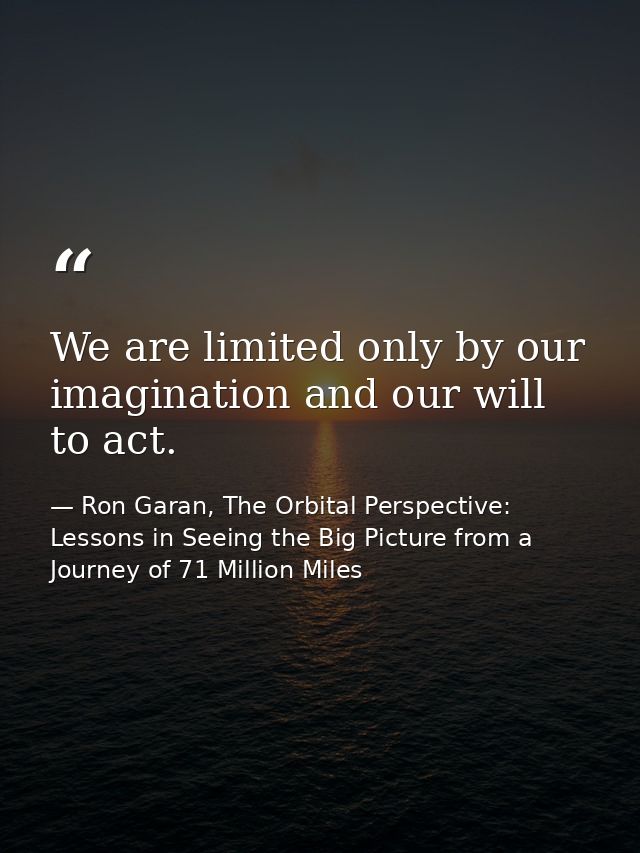 We are limited only by our imagination and our will to act. — Ron Garan, The Orbital Perspective: Lessons in Seeing the Big Picture from a Journey of 71 Million Miles