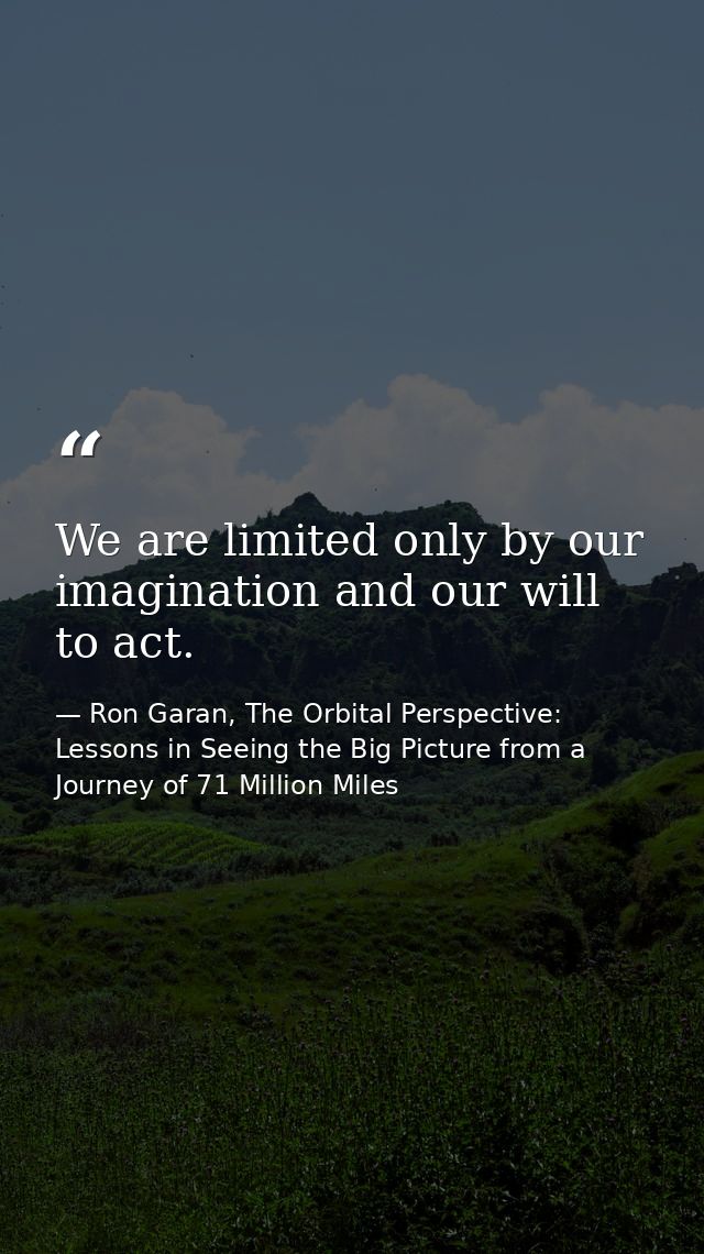 We are limited only by our imagination and our will to act. — Ron Garan, The Orbital Perspective: Lessons in Seeing the Big Picture from a Journey of 71 Million Miles