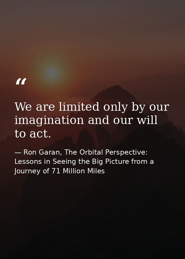 We are limited only by our imagination and our will to act. — Ron Garan, The Orbital Perspective: Lessons in Seeing the Big Picture from a Journey of 71 Million Miles