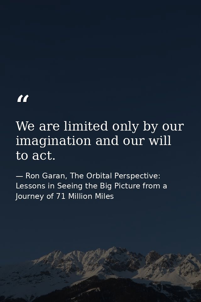 We are limited only by our imagination and our will to act. — Ron Garan, The Orbital Perspective: Lessons in Seeing the Big Picture from a Journey of 71 Million Miles