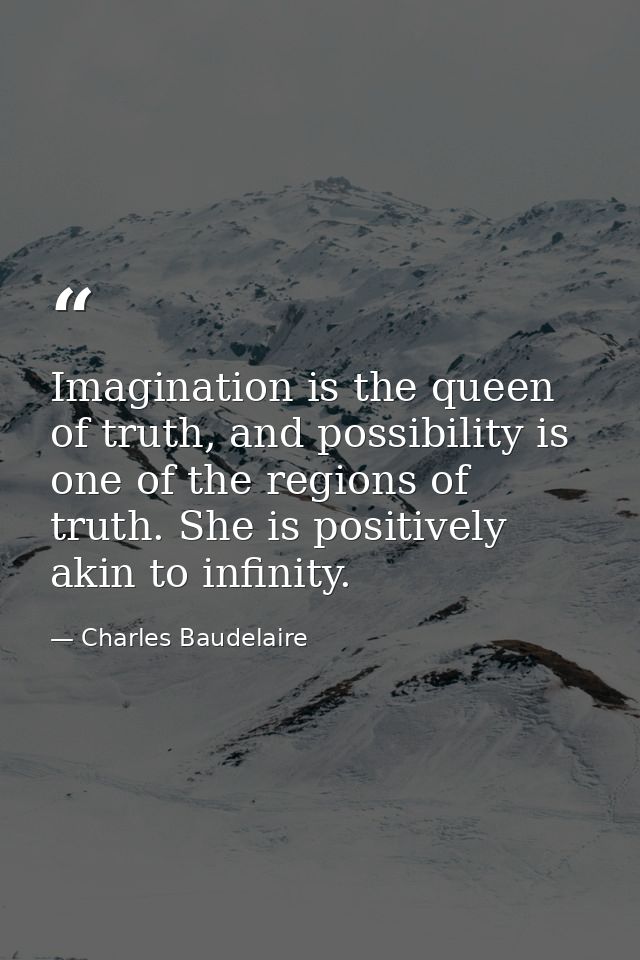 Imagination is the queen of truth, and possibility is one of the regions of truth. She is positively akin to infinity. — Charles Baudelaire