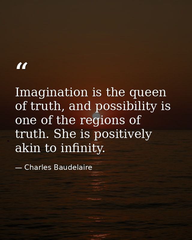 Imagination is the queen of truth, and possibility is one of the regions of truth. She is positively akin to infinity. — Charles Baudelaire