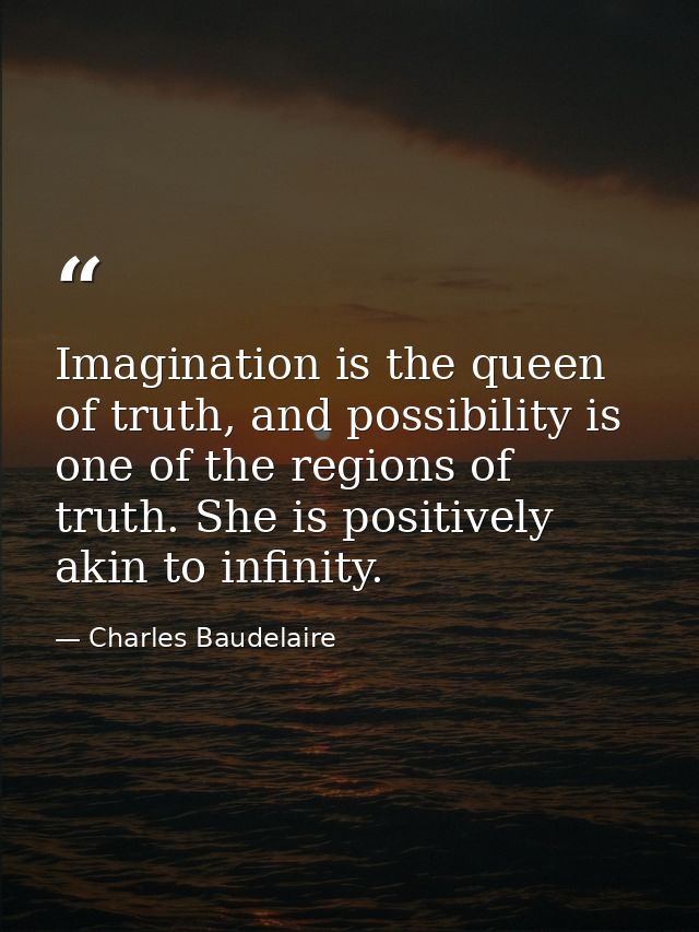 Imagination is the queen of truth, and possibility is one of the regions of truth. She is positively akin to infinity. — Charles Baudelaire
