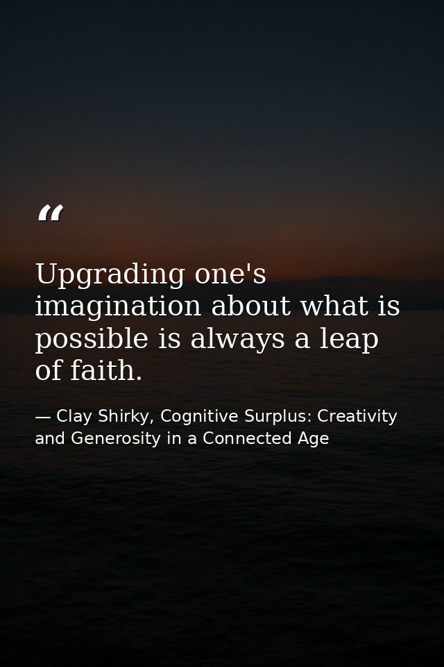 Upgrading one's imagination about what is possible is always a leap of faith. — Clay Shirky, Cognitive Surplus: Creativity and Generosity in a Connected Age