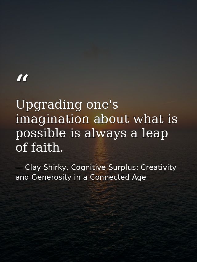 Upgrading one's imagination about what is possible is always a leap of faith. — Clay Shirky, Cognitive Surplus: Creativity and Generosity in a Connected Age