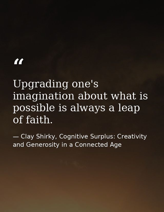 Upgrading one's imagination about what is possible is always a leap of faith. — Clay Shirky, Cognitive Surplus: Creativity and Generosity in a Connected Age