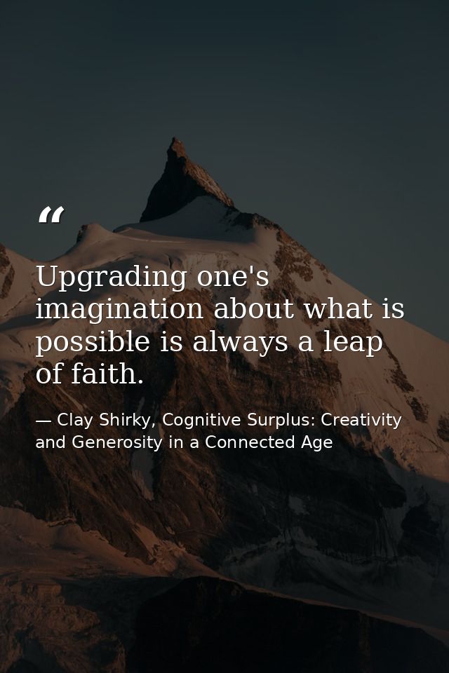 Upgrading one's imagination about what is possible is always a leap of faith. — Clay Shirky, Cognitive Surplus: Creativity and Generosity in a Connected Age